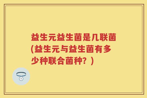 益生元益生菌是几联菌(益生元与益生菌有多少种联合菌种?) 益生元益生菌是几联菌(益生元与益生菌有多少种联合菌种?)