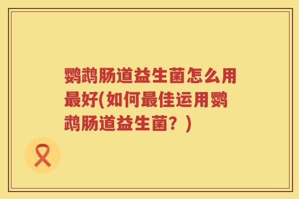 鹦鹉肠道益生菌怎么用好(如何佳运用鹦鹉肠道益生菌？)