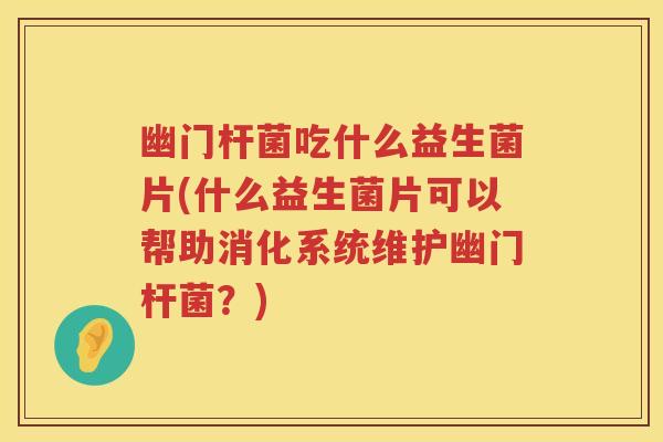 幽门杆菌吃什么益生菌片(什么益生菌片可以帮助消化系统维护幽门杆菌?) 幽门杆菌吃什么益生菌片(什么益生菌片可以帮助消化系统维护幽门杆菌?)
