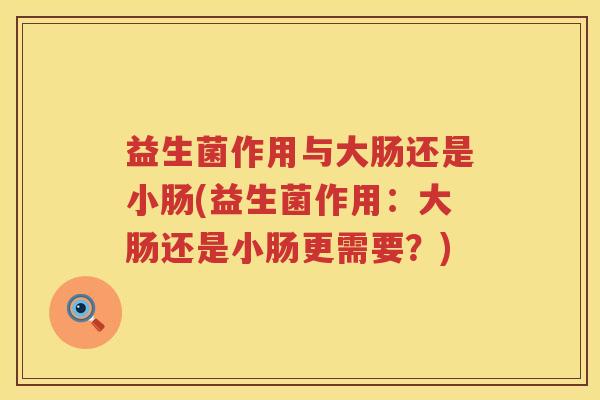益生菌作用与大肠还是小肠(益生菌作用：大肠还是小肠更需要？)