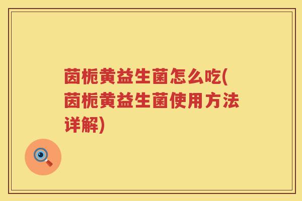 茵栀黄益生菌怎么吃(茵栀黄益生菌使用方法详解)