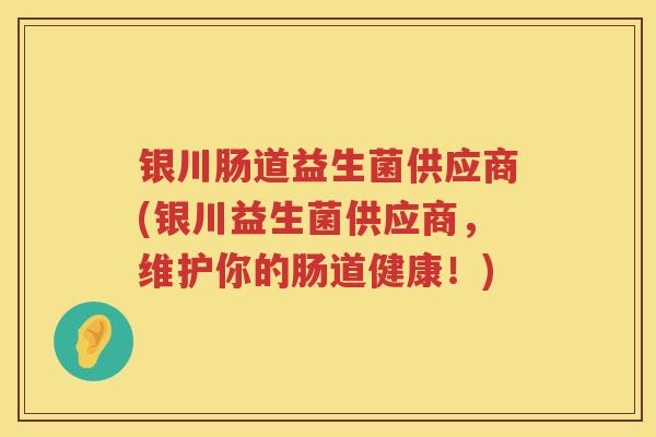 银川肠道益生菌供应商(银川益生菌供应商,维护你的肠道健康!) 银川肠道益生菌供应商(银川益生菌供应商,维护你的肠道健康!)