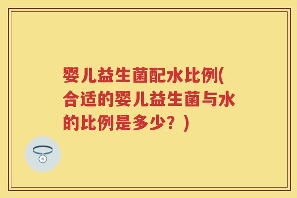 婴儿益生菌配水比例(合适的婴儿益生菌与水的比例是多少?) 婴儿益生菌配水比例(合适的婴儿益生菌与水的比例是多少?)