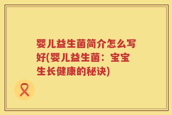 婴儿益生菌简介怎么写好(婴儿益生菌:宝宝生长健康的秘诀) 婴儿益生菌简介怎么写好(婴儿益生菌:宝宝生长健康的秘诀)