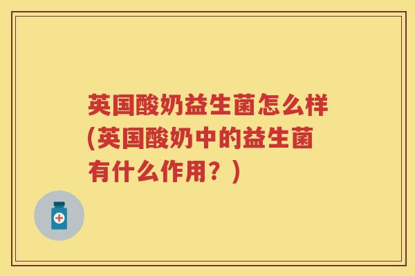 英国酸奶益生菌怎么样(英国酸奶中的益生菌有什么作用？)
