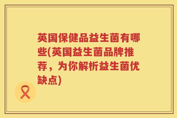 英国保健品益生菌有哪些(英国益生菌品牌推荐,为你解析益生菌优缺点) 英国保健品益生菌有哪些(英国益生菌品牌推荐,为你解析益生菌优缺点)