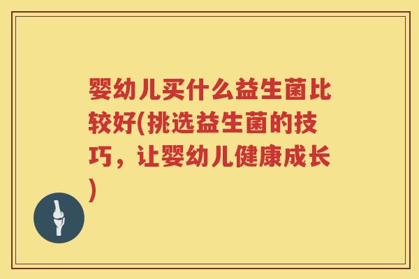 婴幼儿买什么益生菌比较好(挑选益生菌的技巧,让婴幼儿健康成长) 婴幼儿买什么益生菌比较好(挑选益生菌的技巧,让婴幼儿健康成长)