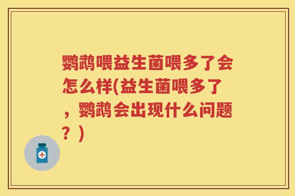 鹦鹉喂益生菌喂多了会怎么样(益生菌喂多了，鹦鹉会出现什么问题？)