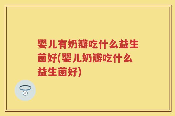 婴儿有奶瓣吃什么益生菌好(婴儿奶瓣吃什么益生菌好) 婴儿有奶瓣吃什么益生菌好(婴儿奶瓣吃什么益生菌好)