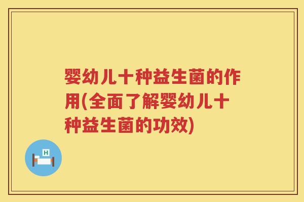 婴幼儿十种益生菌的作用(全面了解婴幼儿十种益生菌的功效) 婴幼儿十种益生菌的作用(全面了解婴幼儿十种益生菌的功效)
