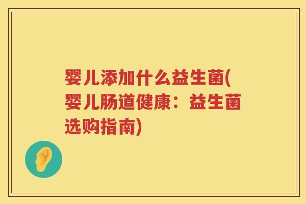 婴儿添加什么益生菌(婴儿肠道健康:益生菌选购指南) 婴儿添加什么益生菌(婴儿肠道健康:益生菌选购指南)