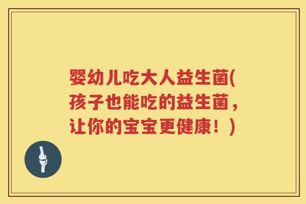 婴幼儿吃大人益生菌(孩子也能吃的益生菌,让你的宝宝更健康!) 婴幼儿吃大人益生菌(孩子也能吃的益生菌,让你的宝宝更健康!)