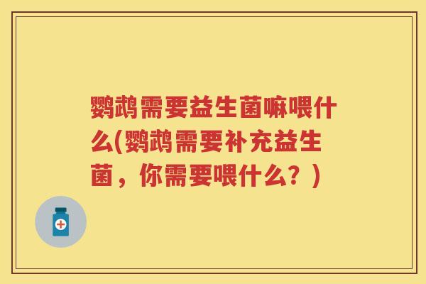 鹦鹉需要益生菌嘛喂什么(鹦鹉需要补充益生菌,你需要喂什么?) 鹦鹉需要益生菌嘛喂什么(鹦鹉需要补充益生菌,你需要喂什么?)