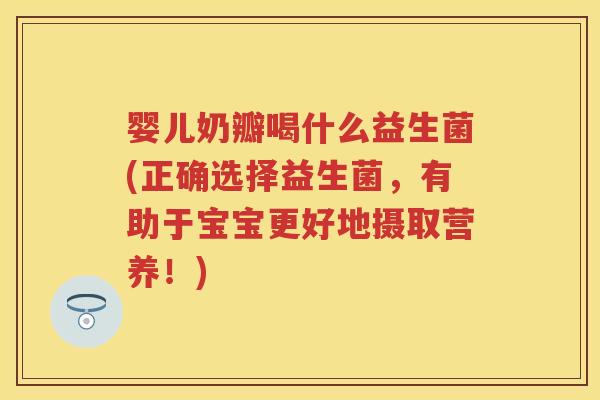 婴儿奶瓣喝什么益生菌(正确选择益生菌，有助于宝宝更好地摄取营养！)
