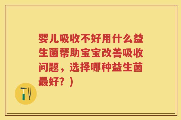 婴儿吸收不好用什么益生菌帮助宝宝改善吸收问题,选择哪种益生菌好?) 婴儿吸收不好用什么益生菌帮助宝宝改善吸收问题,选择哪种益生菌好?)