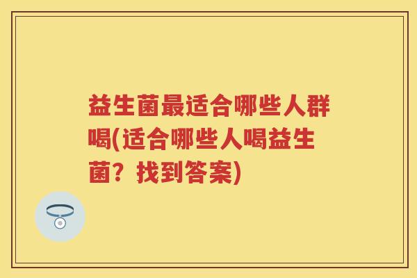 益生菌适合哪些人群喝(适合哪些人喝益生菌?找到答案) 益生菌适合哪些人群喝(适合哪些人喝益生菌?找到答案)