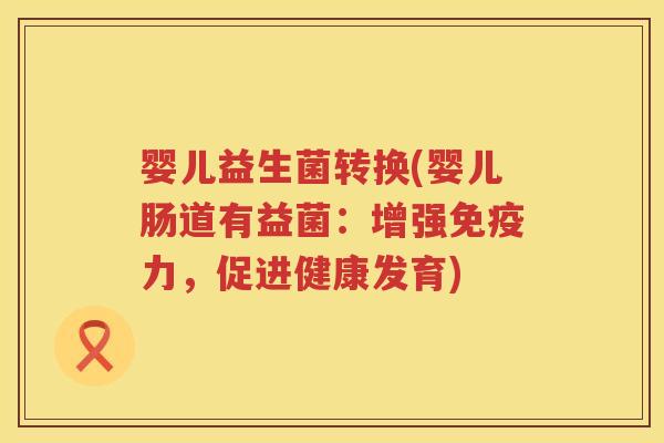 婴儿益生菌转换(婴儿肠道有益菌:增强力,促进健康发育) 婴儿益生菌转换(婴儿肠道有益菌:增强力,促进健康发育)