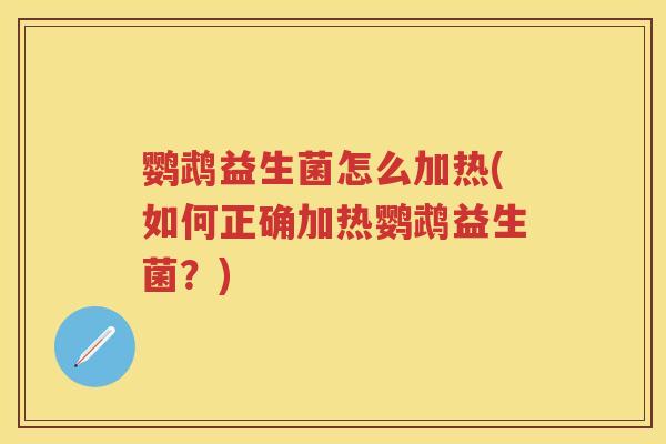 鹦鹉益生菌怎么加热(如何正确加热鹦鹉益生菌？)