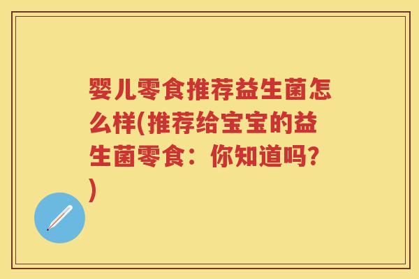 婴儿零食推荐益生菌怎么样(推荐给宝宝的益生菌零食：你知道吗？)