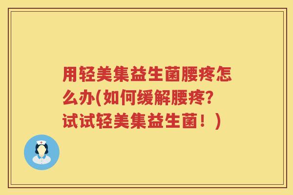 用轻美集益生菌腰疼怎么办(如何缓解腰疼?试试轻美集益生菌!) 用轻美集益生菌腰疼怎么办(如何缓解腰疼?试试轻美集益生菌!)