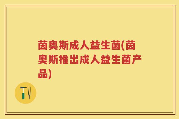 茵奥斯成人益生菌(茵奥斯推出成人益生菌产品)