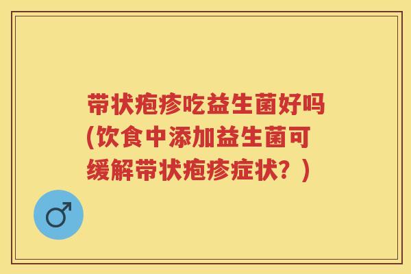带状疱疹吃益生菌好吗(饮食中添加益生菌可缓解带状疱疹症状?) 带状疱疹吃益生菌好吗(饮食中添加益生菌可缓解带状疱疹症状?)