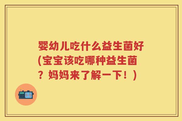 婴幼儿吃什么益生菌好(宝宝该吃哪种益生菌?妈妈来了解一下!) 婴幼儿吃什么益生菌好(宝宝该吃哪种益生菌?妈妈来了解一下!)