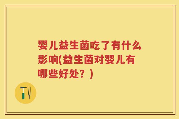 婴儿益生菌吃了有什么影响(益生菌对婴儿有哪些好处?) 婴儿益生菌吃了有什么影响(益生菌对婴儿有哪些好处?)