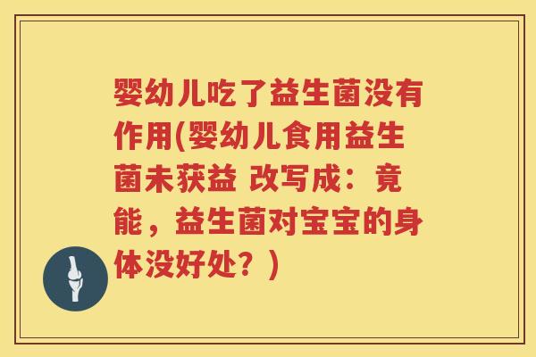 婴幼儿吃了益生菌没有作用(婴幼儿食用益生菌未获益 改写成:竟能,益生菌对宝宝的身体没好处?) 婴幼儿吃了益生菌没有作用(婴幼儿食用益生菌未获益 改写成:竟能,益生菌对宝宝的身体没好处?)