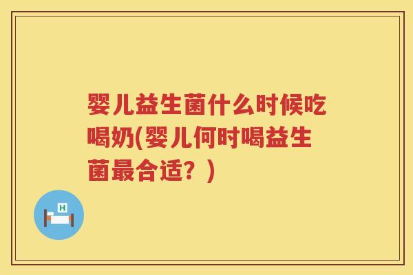 婴儿益生菌什么时候吃喝奶(婴儿何时喝益生菌合适?) 婴儿益生菌什么时候吃喝奶(婴儿何时喝益生菌合适?)