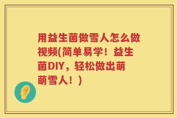 用益生菌做雪人怎么做视频(简单易学!益生菌DIY,轻松做出萌萌雪人!) 用益生菌做雪人怎么做视频(简单易学!益生菌DIY,轻松做出萌萌雪人!)