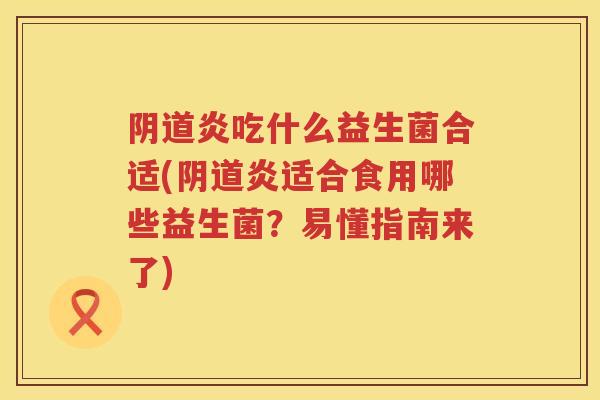 炎吃什么益生菌合适(炎适合食用哪些益生菌?易懂指南来了) 炎吃什么益生菌合适(炎适合食用哪些益生菌?易懂指南来了)