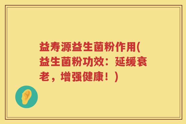 益寿源益生菌粉作用(益生菌粉功效:延缓,增强健康!) 益寿源益生菌粉作用(益生菌粉功效:延缓,增强健康!)