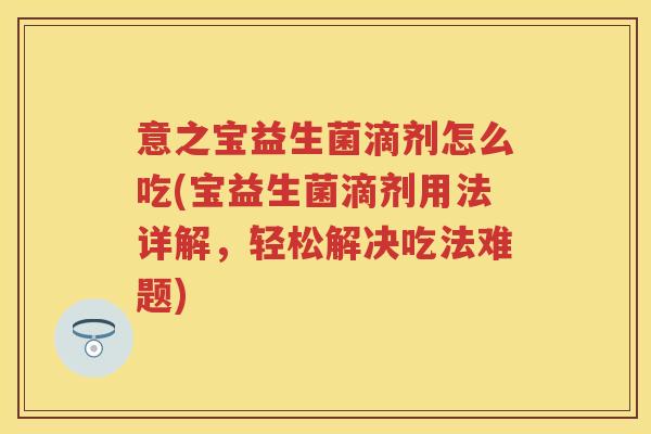 意之宝益生菌滴剂怎么吃(宝益生菌滴剂用法详解,轻松解决吃法难题) 意之宝益生菌滴剂怎么吃(宝益生菌滴剂用法详解,轻松解决吃法难题)