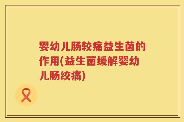 婴幼儿肠较痛益生菌的作用(益生菌缓解婴幼儿肠绞痛) 婴幼儿肠较痛益生菌的作用(益生菌缓解婴幼儿肠绞痛)