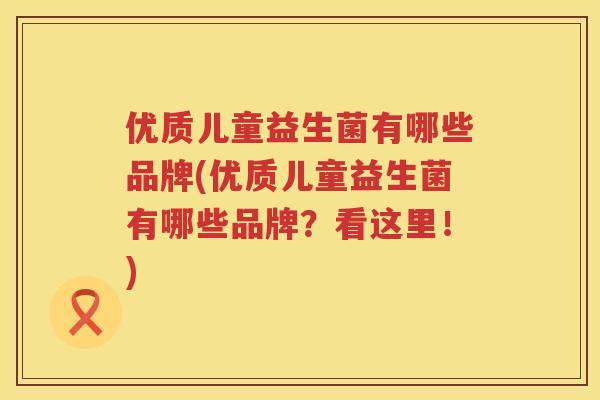 优质儿童益生菌有哪些品牌(优质儿童益生菌有哪些品牌?看这里!) 优质儿童益生菌有哪些品牌(优质儿童益生菌有哪些品牌?看这里!)