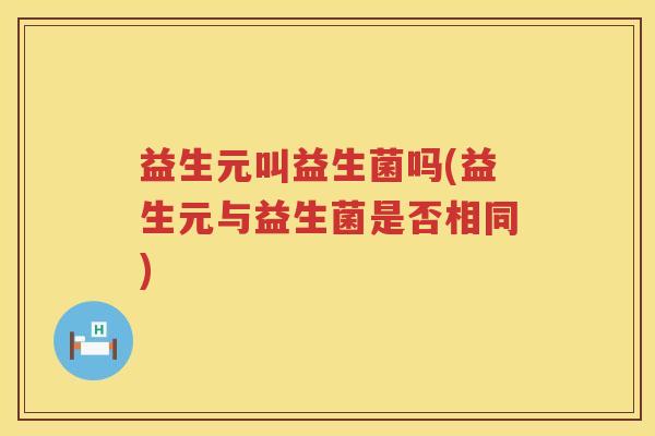益生元叫益生菌吗(益生元与益生菌是否相同) 益生元叫益生菌吗(益生元与益生菌是否相同)