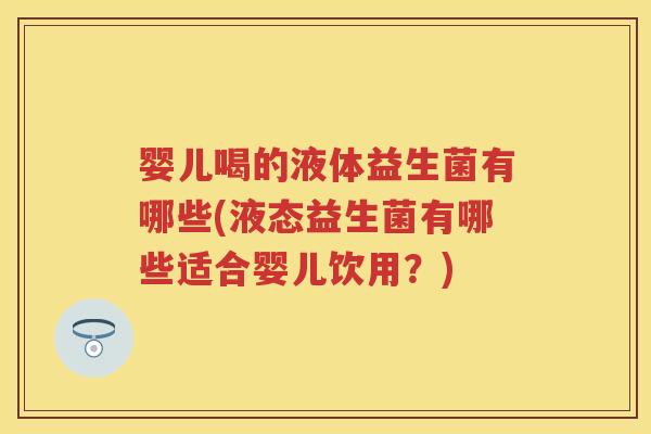 婴儿喝的液体益生菌有哪些(液态益生菌有哪些适合婴儿饮用?) 婴儿喝的液体益生菌有哪些(液态益生菌有哪些适合婴儿饮用?)