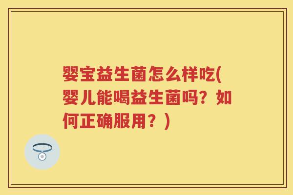 婴宝益生菌怎么样吃(婴儿能喝益生菌吗?如何正确服用?) 婴宝益生菌怎么样吃(婴儿能喝益生菌吗?如何正确服用?)