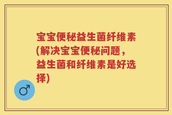 宝宝益生菌纤维素(解决宝宝问题,益生菌和纤维素是好选择) 宝宝益生菌纤维素(解决宝宝问题,益生菌和纤维素是好选择)