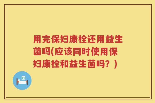 用完保妇康栓还用益生菌吗(应该同时使用保妇康栓和益生菌吗?) 用完保妇康栓还用益生菌吗(应该同时使用保妇康栓和益生菌吗?)