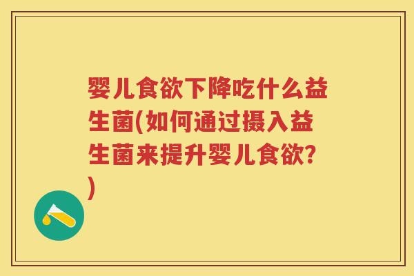 婴儿下降吃什么益生菌(如何通过摄入益生菌来提升婴儿?) 婴儿下降吃什么益生菌(如何通过摄入益生菌来提升婴儿?)