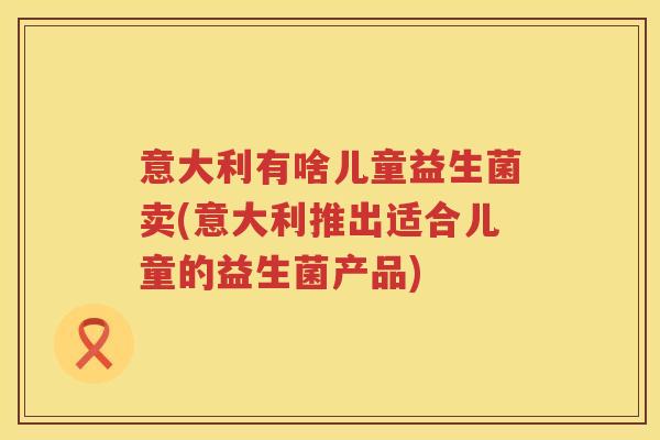 意大利有啥儿童益生菌卖(意大利推出适合儿童的益生菌产品)