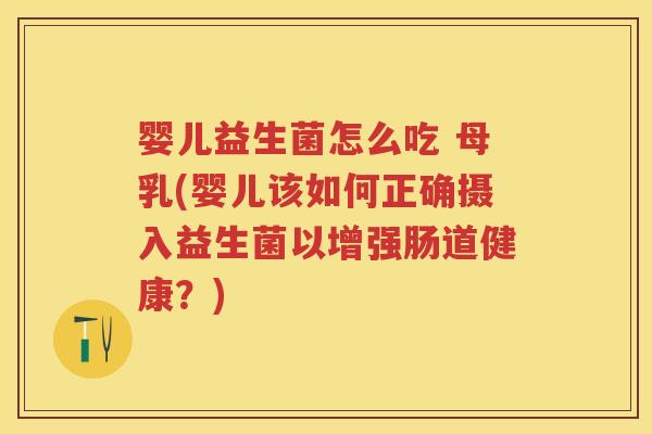 婴儿益生菌怎么吃 母乳(婴儿该如何正确摄入益生菌以增强肠道健康？)