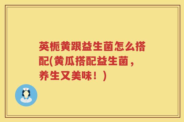 英栀黄跟益生菌怎么搭配(黄瓜搭配益生菌,养生又美味!) 英栀黄跟益生菌怎么搭配(黄瓜搭配益生菌,养生又美味!)