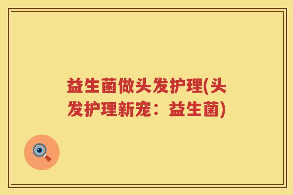 益生菌做头发护理(头发护理新宠：益生菌)