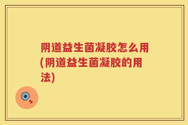 益生菌凝胶怎么用(益生菌凝胶的用法) 益生菌凝胶怎么用(益生菌凝胶的用法)