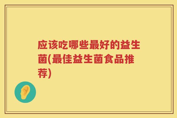 应该吃哪些好的益生菌(佳益生菌食品推荐) 应该吃哪些好的益生菌(佳益生菌食品推荐)