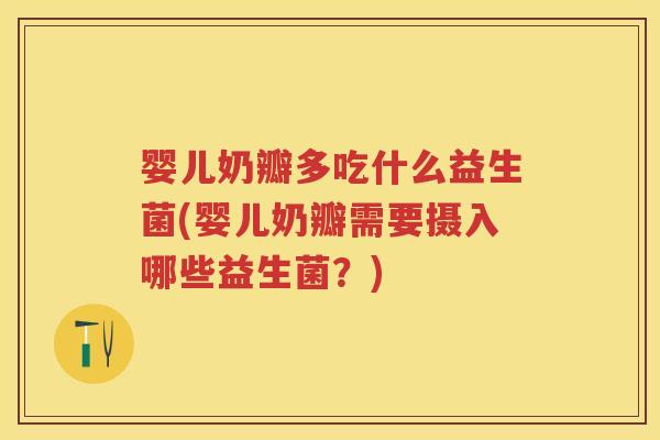 婴儿奶瓣多吃什么益生菌(婴儿奶瓣需要摄入哪些益生菌?) 婴儿奶瓣多吃什么益生菌(婴儿奶瓣需要摄入哪些益生菌?)