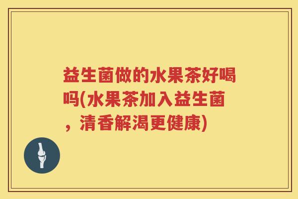 益生菌做的水果茶好喝吗(水果茶加入益生菌,清香解渴更健康) 益生菌做的水果茶好喝吗(水果茶加入益生菌,清香解渴更健康)